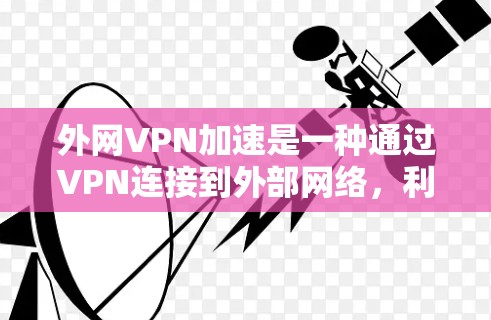 外网VPN加速是一种通过VPN连接到外部网络，利用边缘服务器或云服务加速访问外部资源的技术。以下是实现外网VPN加速的主要步骤和注意事项
