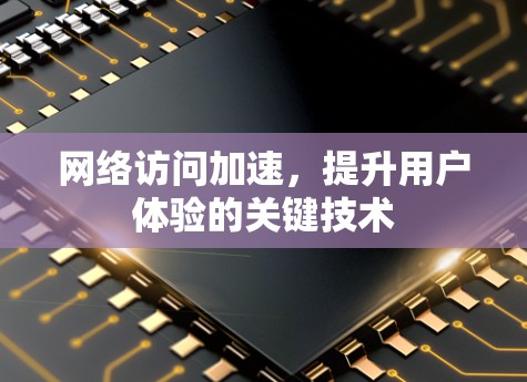网络访问加速，提升用户体验的关键技术