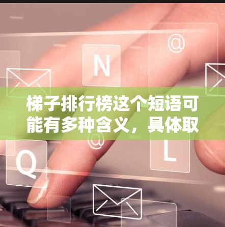 梯子排行榜这个短语可能有多种含义,具体取决于上下文。以下是一些可能的解释 梯子排行榜这个短语可能有多种含义,具体取决于上下文。以下是一些可能的解释