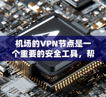 机场的VPN节点是一个重要的安全工具，帮助用户在公共网络中保护隐私和数据安全。以下是对机场VPN节点的一步步解释