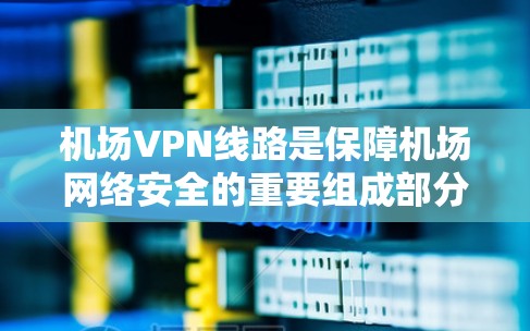 机场VPN线路是保障机场网络安全的重要组成部分,通过为飞行和运营提供可靠、安全的网络连接。以下是机场VPN线路的详细解析 机场VPN线路是保障机场网络安全的重要组成部分,通过为飞行和运营提供可靠、安全的网络连接。以下是机场VPN线路的详细解析