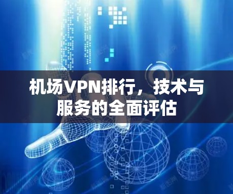 机场VPN排行,技术与服务的全面评估 机场VPN排行,技术与服务的全面评估