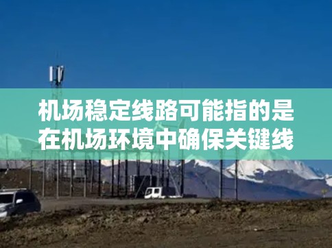机场稳定线路可能指的是在机场环境中确保关键线路(如供电、通信、交通等)的稳定运行,避免因线路故障或干扰导致的中断或影响。以下是一些可能相关的方面和措施 机场稳定线路可能指的是在机场环境中确保关键线路(如供电、通信、交通等)的稳定运行,避免因线路故障或干扰导致的中断或影响。以下是一些可能相关的方面和措施