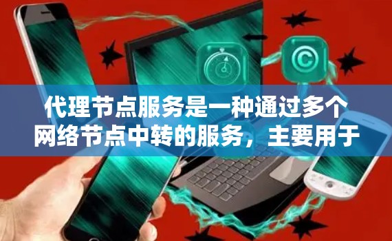 代理节点服务是一种通过多个网络节点中转的服务，主要用于加密通信、匿名化处理、内容篡改防护等功能，保护用户隐私和数据安全，同时优化网络性能。以下是对代理节点服务的详细分析