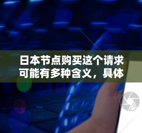 日本节点购买这个请求可能有多种含义，具体取决于你的需求。以下是一些可能的解释和建议