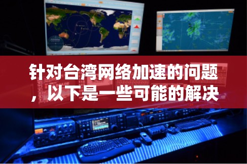 针对台湾网络加速的问题，以下是一些可能的解决方案和建议