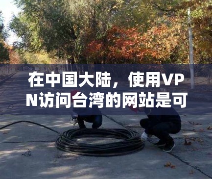 在中国大陆，使用VPN访问台湾的网站是可行的，但需要注意遵守中国的法律法规。此外，选择一个可靠的台湾VPN服务可以帮助你更好地访问台湾的资源。以下是一些台湾知名的VPN服务提供商，供你参考
