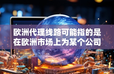 欧洲代理线路可能指的是在欧洲市场上为某个公司或品牌设立代理业务的渠道或路径。以下是一些可能的解释和相关信息 欧洲代理线路可能指的是在欧洲市场上为某个公司或品牌设立代理业务的渠道或路径。以下是一些可能的解释和相关信息