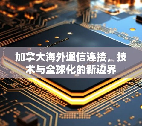 加拿大海外通信连接,技术与全球化的新边界 加拿大海外通信连接,技术与全球化的新边界