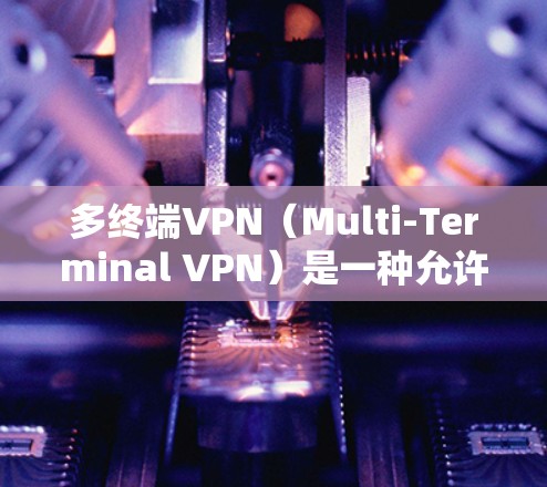 多终端VPN（Multi-Terminal VPN）是一种允许多个终端设备（如电脑、手机、平板等）通过同一VPN连接到同一个网络或资源的解决方案。以下是关于多终端VPN的详细分析和总结