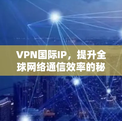 VPN国际IP,提升全球网络通信效率的秘密武器 VPN国际IP,提升全球网络通信效率的秘密武器
