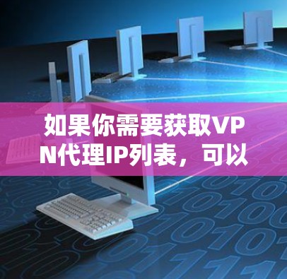 如果你需要获取VPN代理IP列表，可以通过以下方式获取