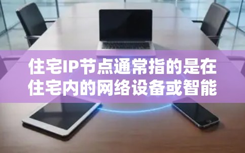 住宅IP节点通常指的是在住宅内的网络设备或智能家居设备所使用的IP地址。这些IP地址可以是私有IP地址（如192.168.x.x或10.x.x.x）或是其他类型的IP地址，具体取决于网络的配置和需求