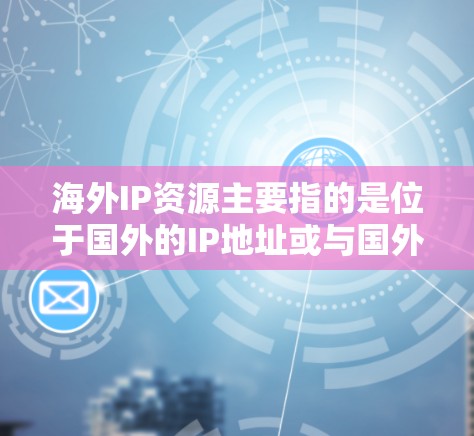 海外IP资源主要指的是位于国外的IP地址或与国外相关的互联网资源。这些资源对于互联网服务提供商、企业以及个人来说都非常重要,尤其是在全球化的今天,跨国通信和数据传输变得更加频繁 海外IP资源主要指的是位于国外的IP地址或与国外相关的互联网资源。这些资源对于互联网服务提供商、企业以及个人来说都非常重要,尤其是在全球化的今天,跨国通信和数据传输变得更加频繁