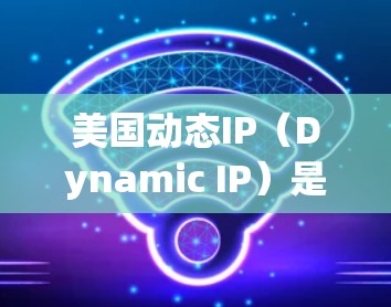 美国动态IP(Dynamic IP)是一个复杂而广泛的概念,涉及多个技术层面。以下是对这一概念的详细总结 美国动态IP(Dynamic IP)是一个复杂而广泛的概念,涉及多个技术层面。以下是对这一概念的详细总结