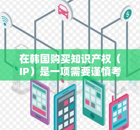 在韩国购买知识产权（IP）是一项需要谨慎考虑的决策，涉及到法律、商业和战略等多个方面。以下是一些关于在韩国购买IP的关键点和建议