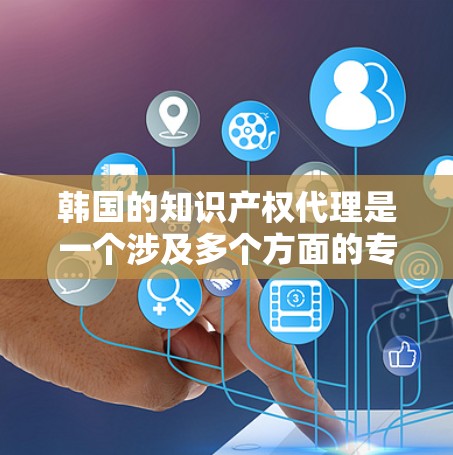 韩国的知识产权代理是一个涉及多个方面的专业服务，涵盖专利、商标、版权和工业设计等领域。以下是对韩国知识产权代理的详细分析