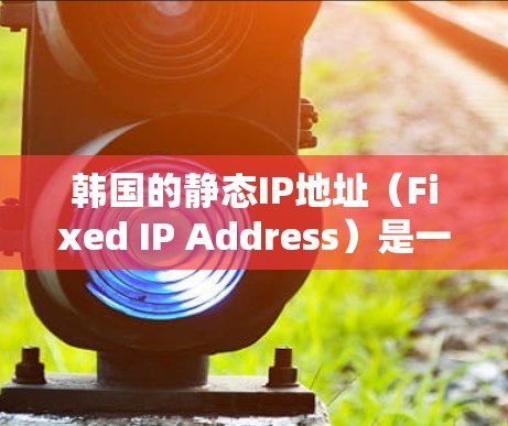 韩国的静态IP地址（Fixed IP Address）是一种固定的网络协议地址，用于确保在网络变化时，设备能够保持相同的IP地址。以下是关于韩国静态IP地址的详细信息