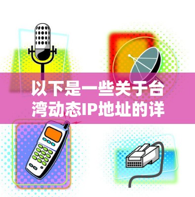 以下是一些关于台湾动态IP地址的详细信息 以下是一些关于台湾动态IP地址的详细信息