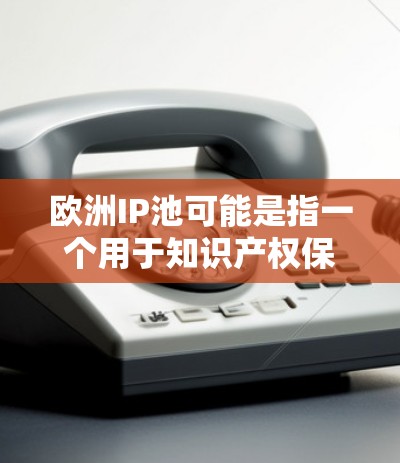 欧洲IP池可能是指一个用于知识产权保护的机制，通常涉及在欧洲专利组织（EPO，欧洲专利局）维护专利的相关服务。以下是一些可能的解释和相关信息
