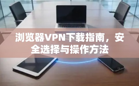 浏览器VPN下载指南,安全选择与操作方法 浏览器VPN下载指南,安全选择与操作方法