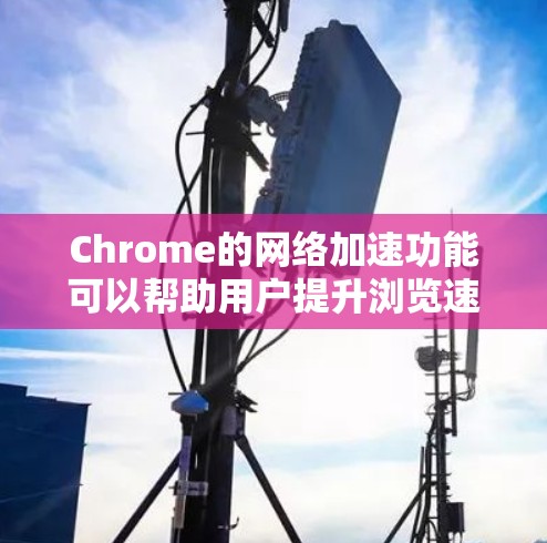 Chrome的网络加速功能可以帮助用户提升浏览速度，以下是逐步指南