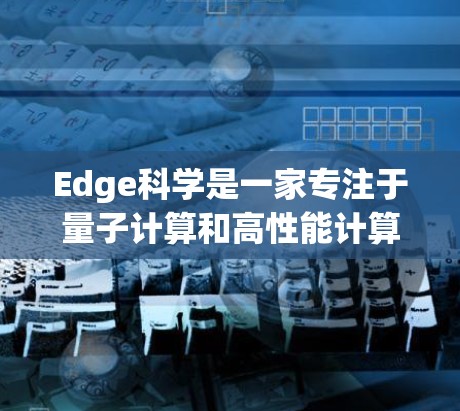Edge科学是一家专注于量子计算和高性能计算领域的公司,他们提供高性能的计算资源和量子计算解决方案。如果你想了解Edge科学的上网服务,可以访问他们的官方网站或联系他们的销售团队以获取更多信息 Edge科学是一家专注于量子计算和高性能计算领域的公司,他们提供高性能的计算资源和量子计算解决方案。如果你想了解Edge科学的上网服务,可以访问他们的官方网站或联系他们的销售团队以获取更多信息