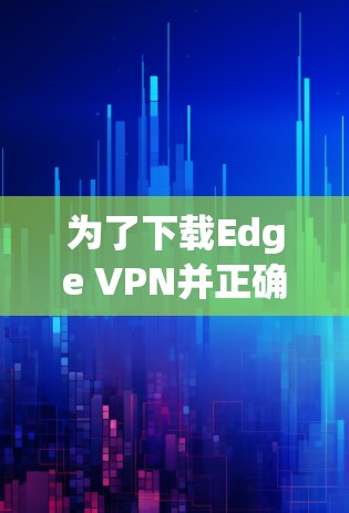 为了下载Edge VPN并正确设置，请按照以下步骤操作
