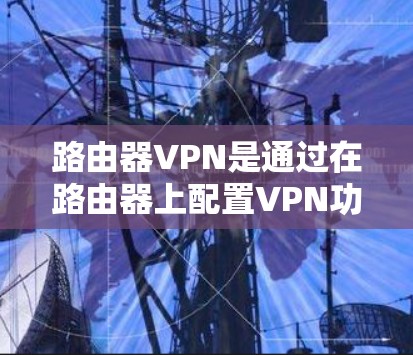 路由器VPN是通过在路由器上配置VPN功能,创建一个安全的网络通道,通常用于保护数据传输或访问远程资源。以下是关于路由器VPN的详细分步说明 路由器VPN是通过在路由器上配置VPN功能,创建一个安全的网络通道,通常用于保护数据传输或访问远程资源。以下是关于路由器VPN的详细分步说明