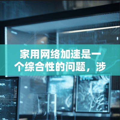家用网络加速是一个综合性的问题，涉及硬件、软件和管理等多个方面。以下是对该问题的分步解释和建议