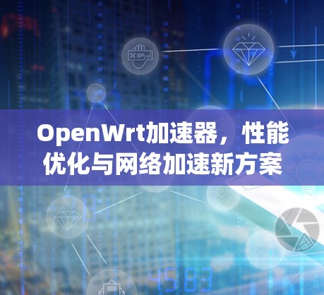 OpenWrt加速器，性能优化与网络加速新方案