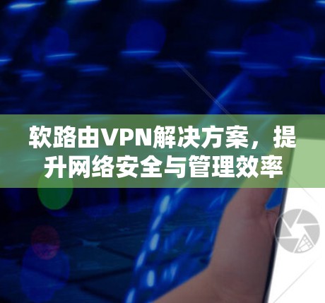 软路由VPN解决方案，提升网络安全与管理效率