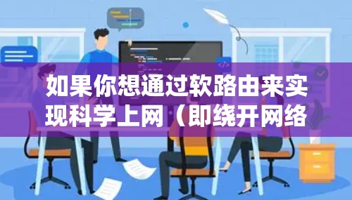 如果你想通过软路由来实现科学上网(即绕开网络限制)通常需要配置路由器或软路由器来访问被屏蔽的网站或服务。以下是一些常见的方法和步骤 如果你想通过软路由来实现科学上网(即绕开网络限制)通常需要配置路由器或软路由器来访问被屏蔽的网站或服务。以下是一些常见的方法和步骤