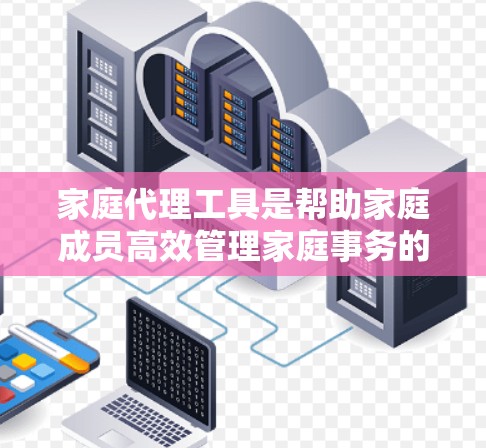 家庭代理工具是帮助家庭成员高效管理家庭事务的重要资源，涵盖了多个方面的应用，从财务到法律，从沟通到健康。以下是对这些工具的详细分类和建议
