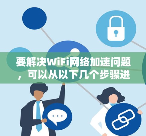 要解决WiFi网络加速问题，可以从以下几个步骤进行排查和优化