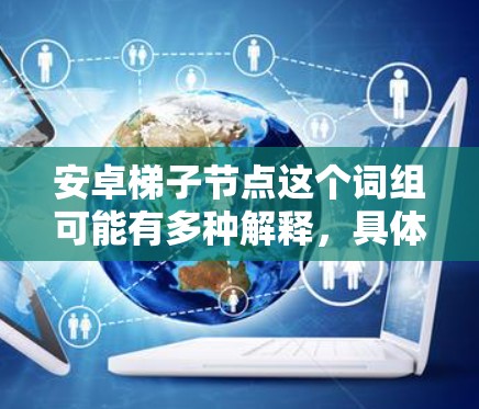 安卓梯子节点这个词组可能有多种解释,具体含义取决于上下文。在安卓开发中,可能与以下内容相关 安卓梯子节点这个词组可能有多种解释,具体含义取决于上下文。在安卓开发中,可能与以下内容相关