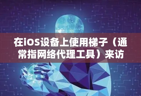 在iOS设备上使用梯子（通常指网络代理工具）来访问网络资源时，可以遵循以下步骤