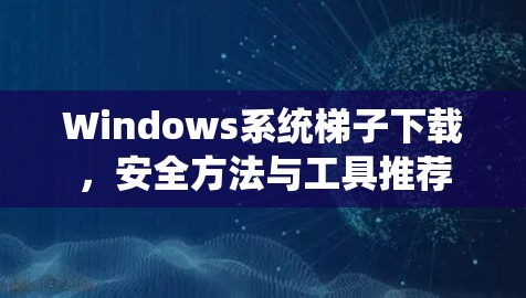 Windows系统梯子下载，安全方法与工具推荐