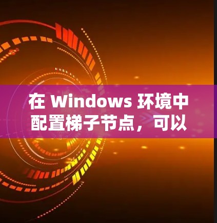 在 Windows 环境中配置梯子节点，可以遵循以下步骤