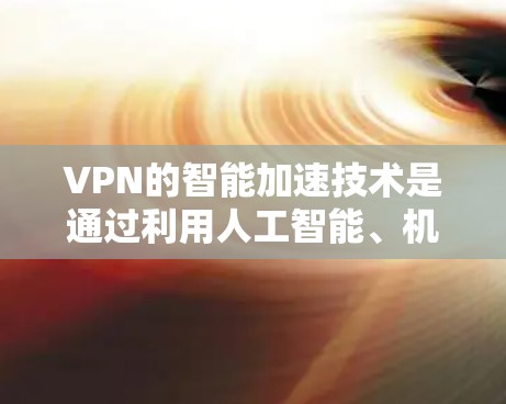 VPN的智能加速技术是通过利用人工智能、机器学习和智能算法来优化VPN的性能和用户体验的。以下是对VPN智能加速的详细分步解释