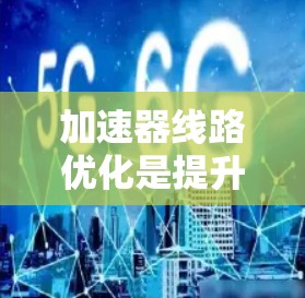 加速器线路优化是提升其性能和效率的关键过程，涉及多个方面的调整和优化。以下是对加速器线路优化的详细总结