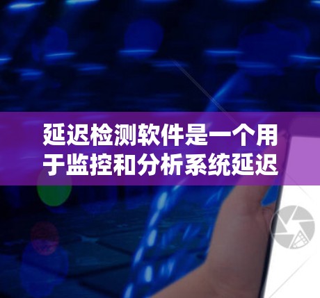 延迟检测软件是一个用于监控和分析系统延迟的工具，旨在帮助企业识别和解决数据传输中的延迟问题，以确保系统性能和用户体验。以下是对延迟检测软件的详细分析和总结