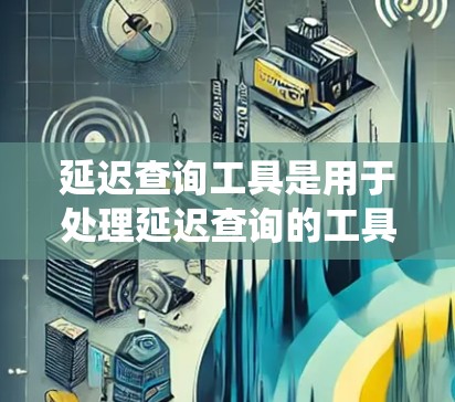 延迟查询工具是用于处理延迟查询的工具或技术，通常用于数据处理、实时系统或者需要高性能查询的场景。常见的延迟查询工具包括数据库、缓存、消息队列等，以下是一些常见的延迟查询工具和技术