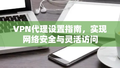 VPN代理设置指南，实现网络安全与灵活访问