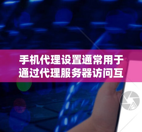 手机代理设置通常用于通过代理服务器访问互联网，可能是为了连接到公司网络、使用VPN或者绕过某些网络限制。以下是针对不同操作系统的设置指南