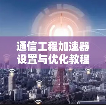 通信工程加速器设置与优化教程 通信工程加速器设置与优化教程