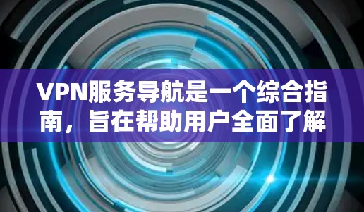 VPN服务导航是一个综合指南，旨在帮助用户全面了解和选择适合自己的VPN服务。以下是该导航的详细结构