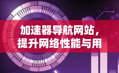 加速器导航网站,提升网络性能与用户体验 加速器导航网站,提升网络性能与用户体验