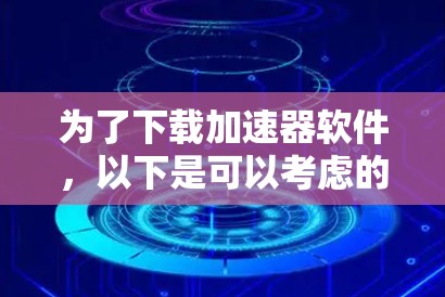 为了下载加速器软件，以下是可以考虑的可靠站点和建议