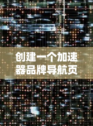 创建一个加速器品牌导航页面需要考虑用户的需求和体验。以下是一个优化后的结构建议，基于用户的需求和常见用户习惯